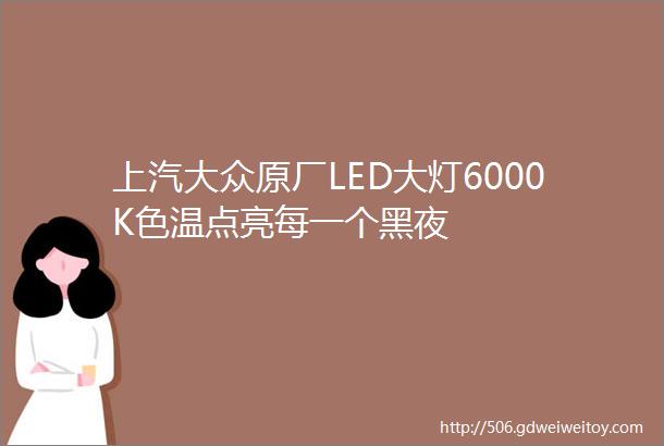 上汽大众原厂LED大灯6000K色温点亮每一个黑夜