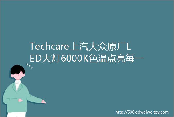 Techcare上汽大众原厂LED大灯6000K色温点亮每一个黑夜